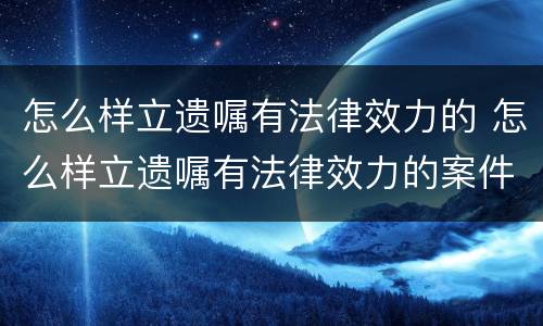 怎么样立遗嘱有法律效力的 怎么样立遗嘱有法律效力的案件