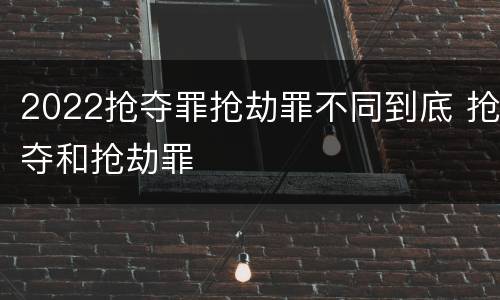 2022抢夺罪抢劫罪不同到底 抢夺和抢劫罪