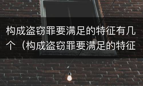 构成盗窃罪要满足的特征有几个（构成盗窃罪要满足的特征有几个要件）