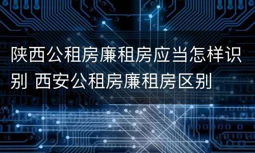 陕西公租房廉租房应当怎样识别 西安公租房廉租房区别