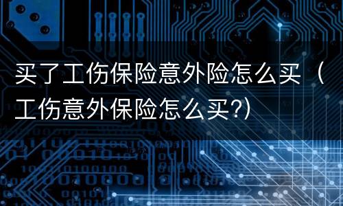 买了工伤保险意外险怎么买（工伤意外保险怎么买?）