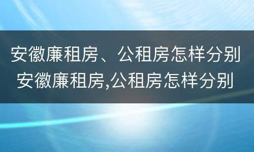 安徽廉租房、公租房怎样分别 安徽廉租房,公租房怎样分别申请