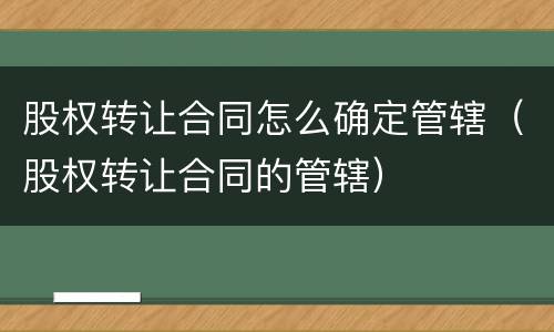 股权转让合同怎么确定管辖（股权转让合同的管辖）