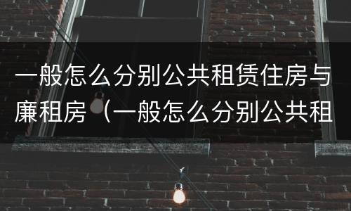 一般怎么分别公共租赁住房与廉租房（一般怎么分别公共租赁住房与廉租房的区别）