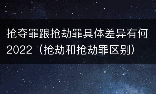 抢夺罪跟抢劫罪具体差异有何2022（抢劫和抢劫罪区别）