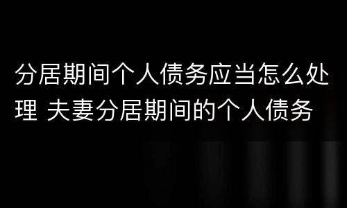 分居期间个人债务应当怎么处理 夫妻分居期间的个人债务