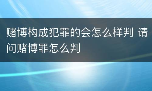 赌博构成犯罪的会怎么样判 请问赌博罪怎么判