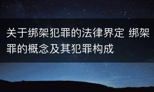 关于绑架犯罪的法律界定 绑架罪的概念及其犯罪构成