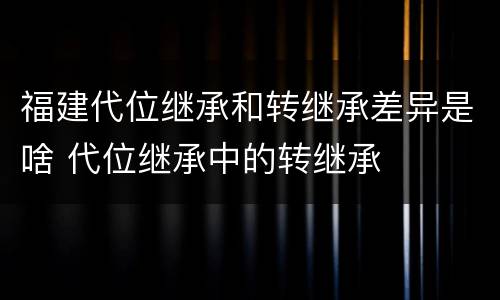 福建代位继承和转继承差异是啥 代位继承中的转继承