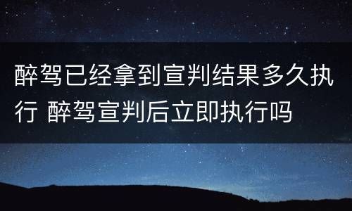 醉驾已经拿到宣判结果多久执行 醉驾宣判后立即执行吗