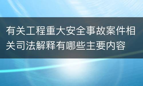 有关工程重大安全事故案件相关司法解释有哪些主要内容