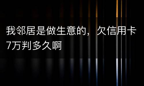 我邻居是做生意的，欠信用卡7万判多久啊