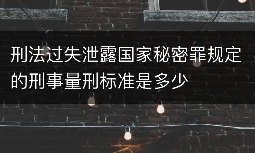 刑法过失泄露国家秘密罪规定的刑事量刑标准是多少