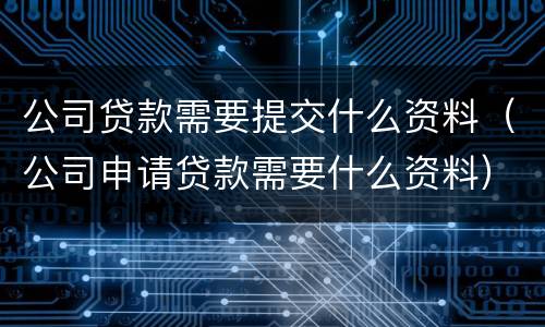 公司贷款需要提交什么资料（公司申请贷款需要什么资料）