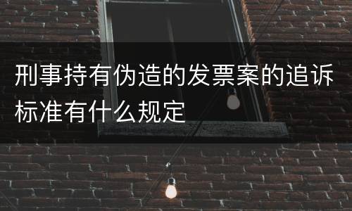 刑事持有伪造的发票案的追诉标准有什么规定