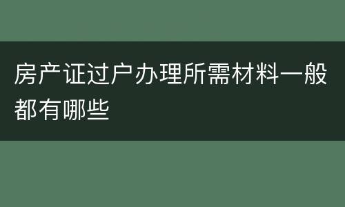 房产证过户办理所需材料一般都有哪些