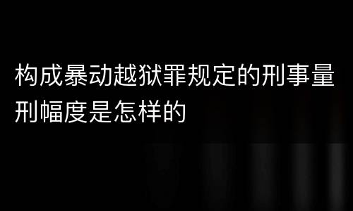 构成暴动越狱罪规定的刑事量刑幅度是怎样的