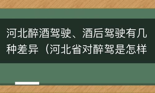 河北醉酒驾驶、酒后驾驶有几种差异（河北省对醉驾是怎样处理的）