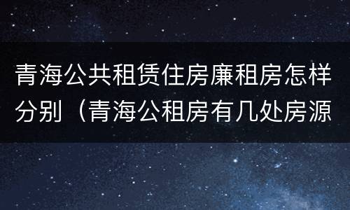 青海公共租赁住房廉租房怎样分别（青海公租房有几处房源）