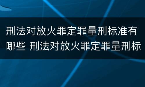 刑法对放火罪定罪量刑标准有哪些 刑法对放火罪定罪量刑标准有哪些规定