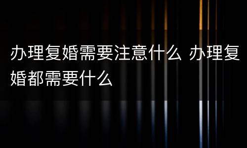 办理复婚需要注意什么 办理复婚都需要什么