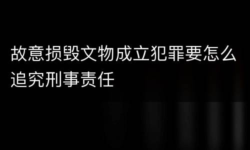 故意损毁文物成立犯罪要怎么追究刑事责任