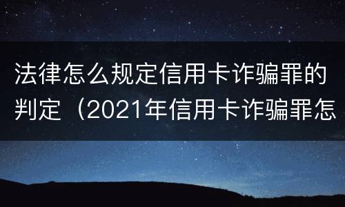 法律怎么规定信用卡诈骗罪的判定（2021年信用卡诈骗罪怎么认定）