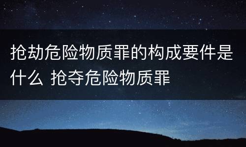 抢劫危险物质罪的构成要件是什么 抢夺危险物质罪