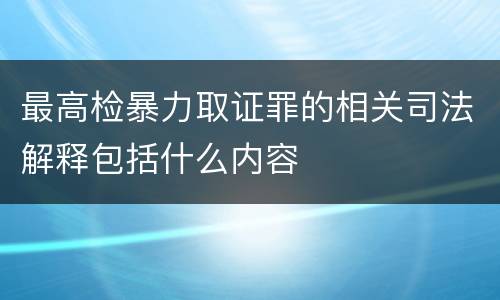 最高检暴力取证罪的相关司法解释包括什么内容