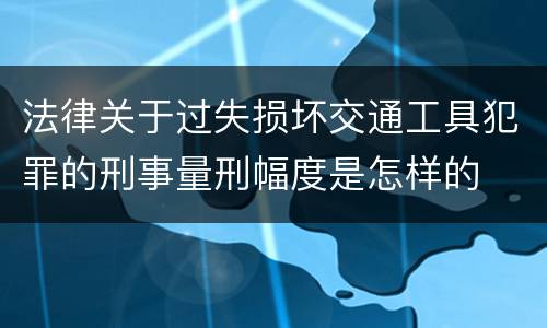 法律关于过失损坏交通工具犯罪的刑事量刑幅度是怎样的