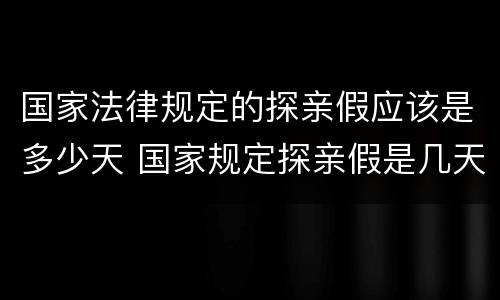 国家法律规定的探亲假应该是多少天 国家规定探亲假是几天