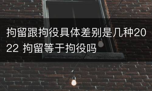 拘留跟拘役具体差别是几种2022 拘留等于拘役吗