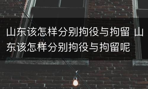山东该怎样分别拘役与拘留 山东该怎样分别拘役与拘留呢