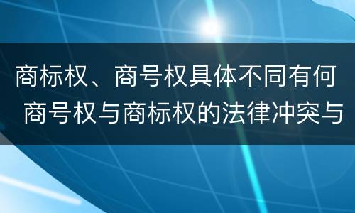商标权、商号权具体不同有何 商号权与商标权的法律冲突与解决