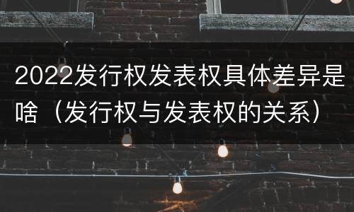 2022发行权发表权具体差异是啥（发行权与发表权的关系）