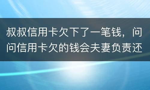叔叔信用卡欠下了一笔钱，问问信用卡欠的钱会夫妻负责还吗