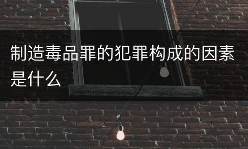 制造毒品罪的犯罪构成的因素是什么