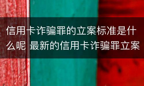 信用卡诈骗罪的立案标准是什么呢 最新的信用卡诈骗罪立案量刑标准
