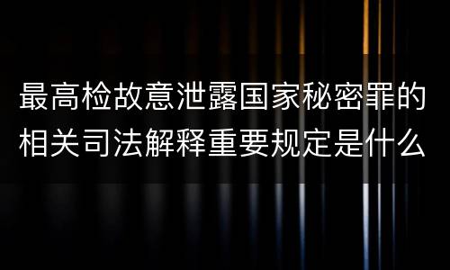 最高检故意泄露国家秘密罪的相关司法解释重要规定是什么