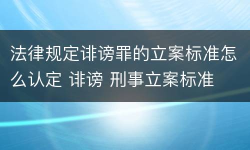 法律规定诽谤罪的立案标准怎么认定 诽谤 刑事立案标准