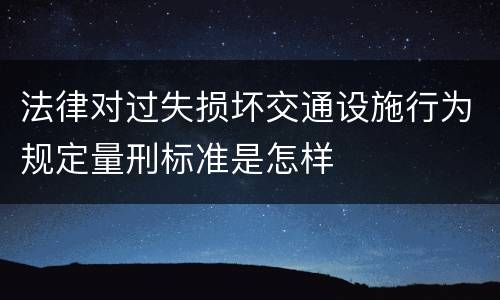 法律对过失损坏交通设施行为规定量刑标准是怎样