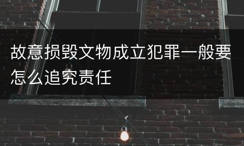 故意损毁文物成立犯罪一般要怎么追究责任