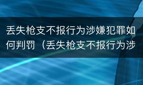 丢失枪支不报行为涉嫌犯罪如何判罚（丢失枪支不报行为涉嫌犯罪如何判罚呢）