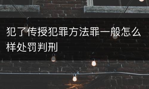 犯了传授犯罪方法罪一般怎么样处罚判刑