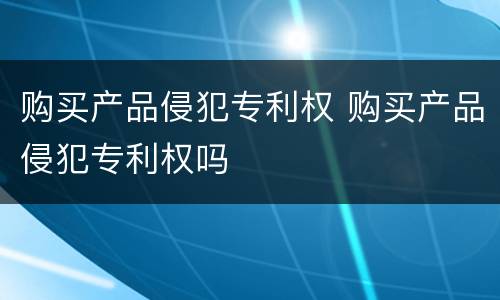 购买产品侵犯专利权 购买产品侵犯专利权吗