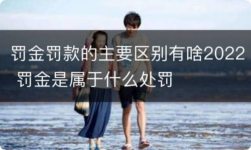 罚金罚款的主要区别有啥2022 罚金是属于什么处罚