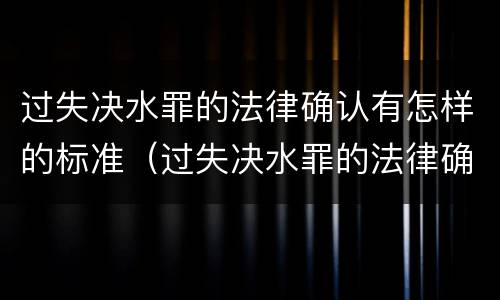 过失决水罪的法律确认有怎样的标准（过失决水罪的法律确认有怎样的标准和要求）