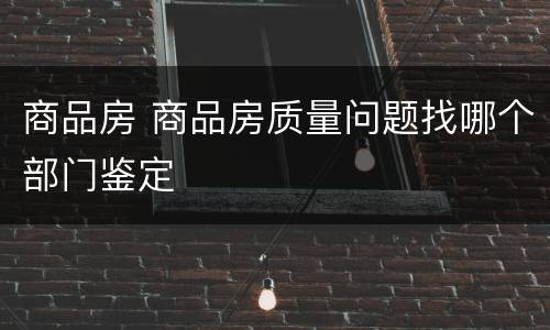 商品房 商品房质量问题找哪个部门鉴定