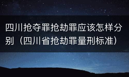 四川抢夺罪抢劫罪应该怎样分别（四川省抢劫罪量刑标准）