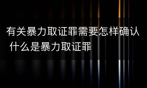有关暴力取证罪需要怎样确认 什么是暴力取证罪